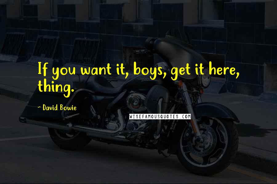 David Bowie Quotes: If you want it, boys, get it here, thing.