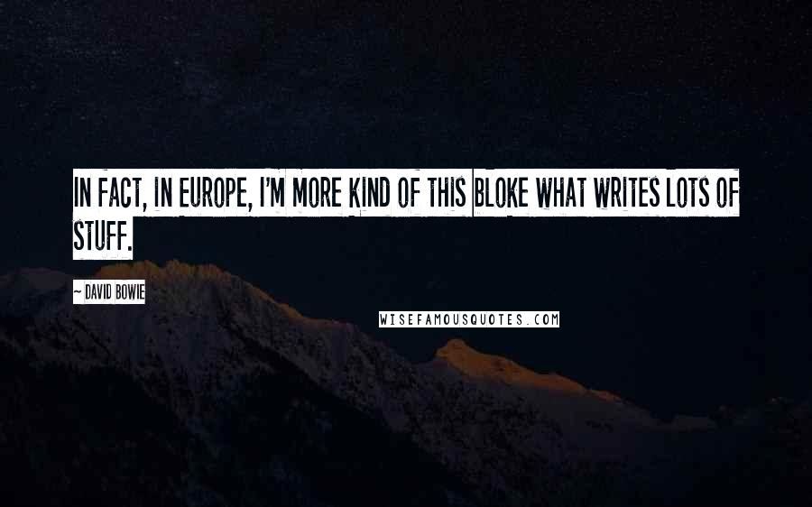 David Bowie Quotes: In fact, in Europe, I'm more kind of this bloke what writes lots of stuff.