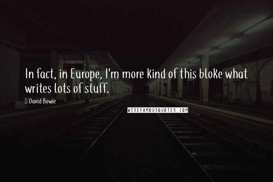 David Bowie Quotes: In fact, in Europe, I'm more kind of this bloke what writes lots of stuff.