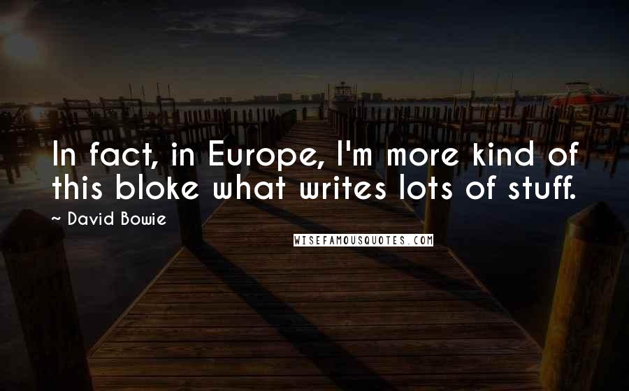 David Bowie Quotes: In fact, in Europe, I'm more kind of this bloke what writes lots of stuff.