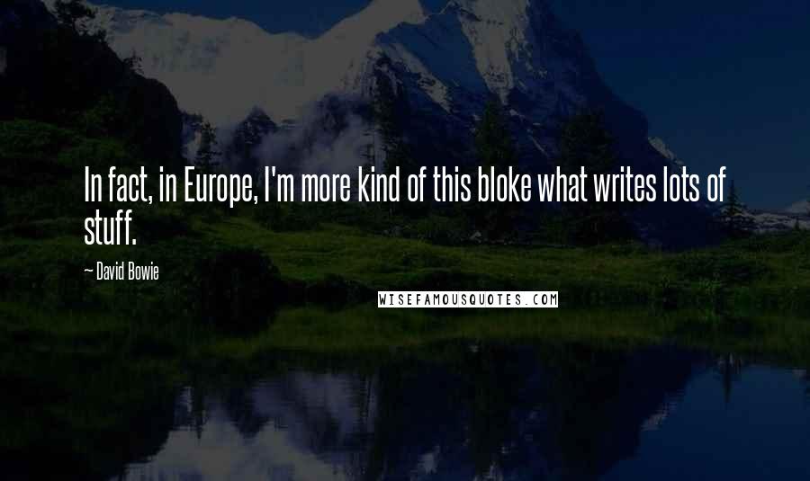 David Bowie Quotes: In fact, in Europe, I'm more kind of this bloke what writes lots of stuff.