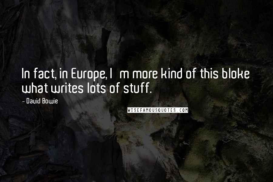 David Bowie Quotes: In fact, in Europe, I'm more kind of this bloke what writes lots of stuff.