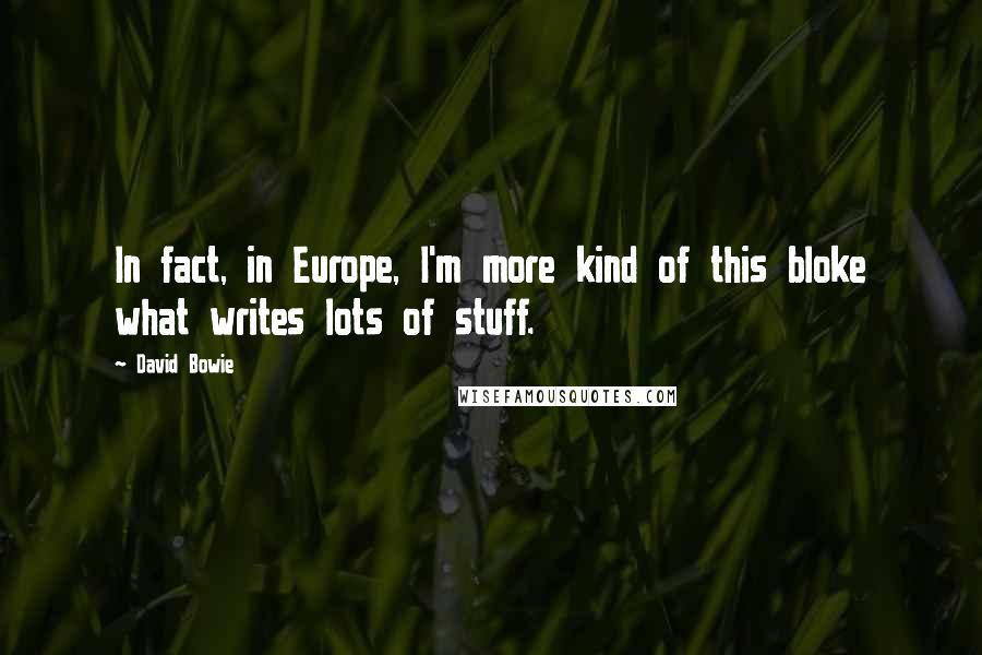 David Bowie Quotes: In fact, in Europe, I'm more kind of this bloke what writes lots of stuff.