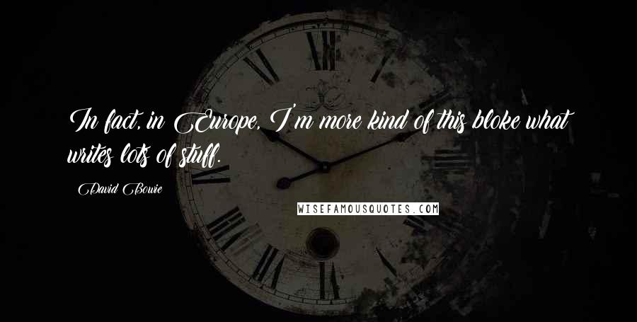 David Bowie Quotes: In fact, in Europe, I'm more kind of this bloke what writes lots of stuff.