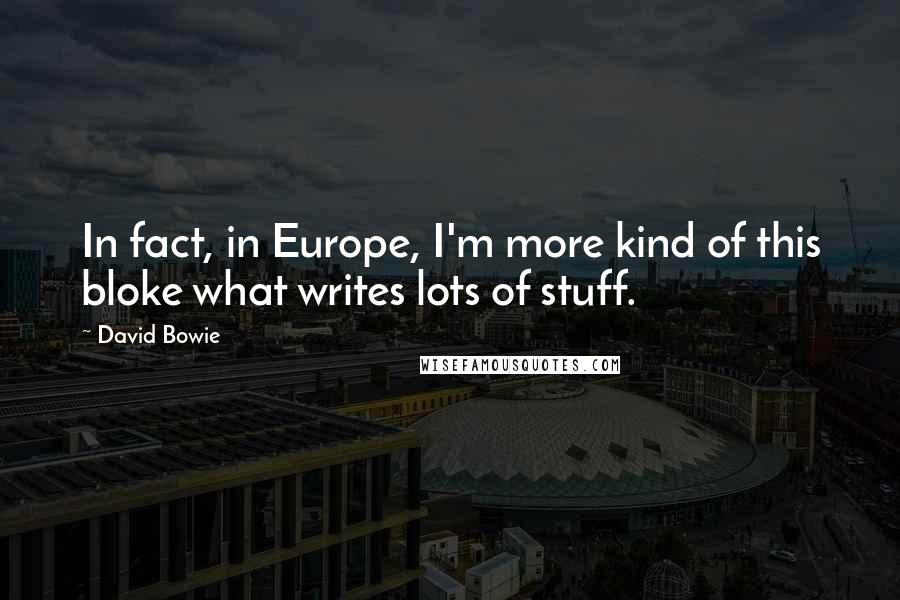 David Bowie Quotes: In fact, in Europe, I'm more kind of this bloke what writes lots of stuff.