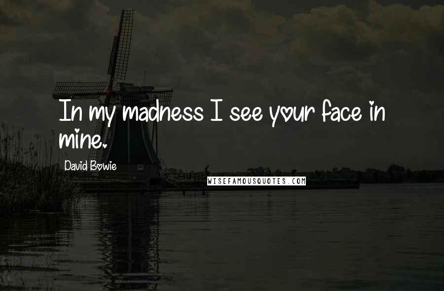 David Bowie Quotes: In my madness I see your face in mine.