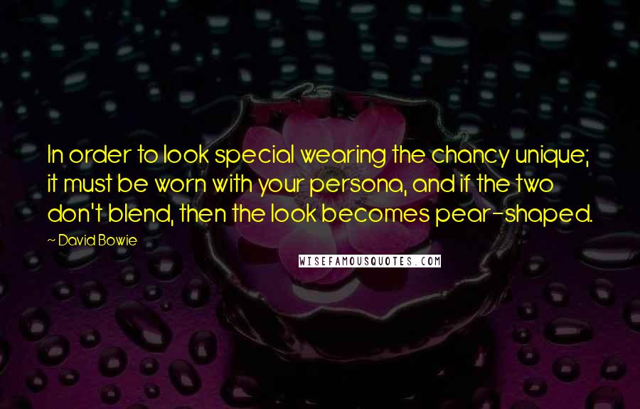 David Bowie Quotes: In order to look special wearing the chancy unique; it must be worn with your persona, and if the two don't blend, then the look becomes pear-shaped.
