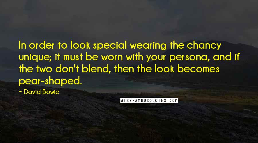 David Bowie Quotes: In order to look special wearing the chancy unique; it must be worn with your persona, and if the two don't blend, then the look becomes pear-shaped.