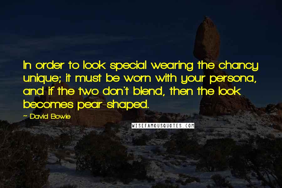 David Bowie Quotes: In order to look special wearing the chancy unique; it must be worn with your persona, and if the two don't blend, then the look becomes pear-shaped.