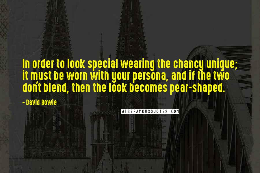 David Bowie Quotes: In order to look special wearing the chancy unique; it must be worn with your persona, and if the two don't blend, then the look becomes pear-shaped.
