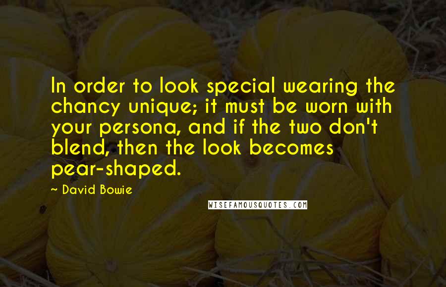 David Bowie Quotes: In order to look special wearing the chancy unique; it must be worn with your persona, and if the two don't blend, then the look becomes pear-shaped.