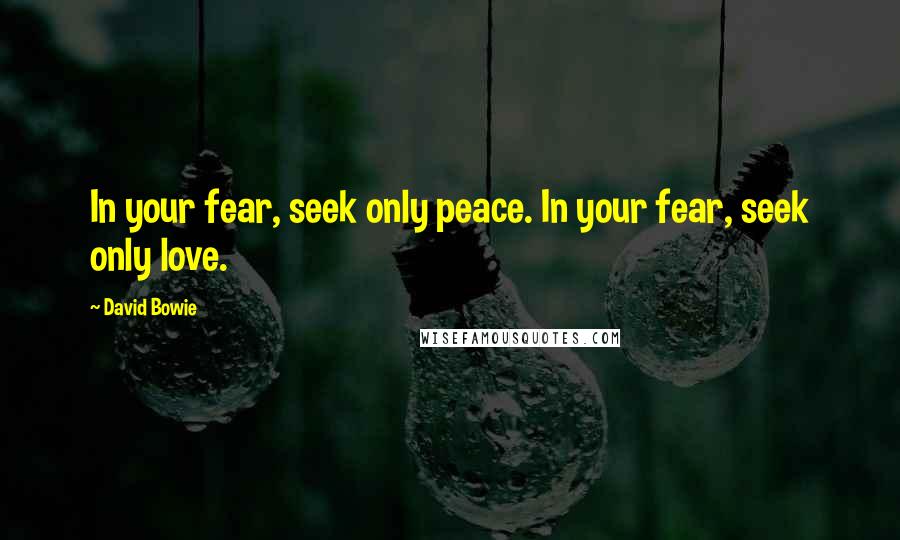 David Bowie Quotes: In your fear, seek only peace. In your fear, seek only love.