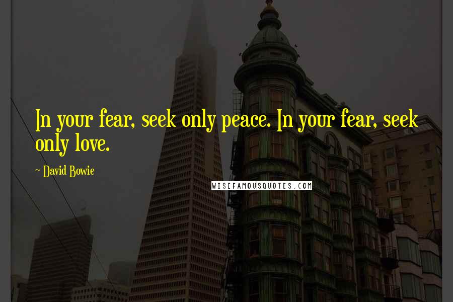 David Bowie Quotes: In your fear, seek only peace. In your fear, seek only love.