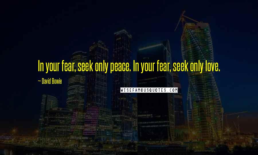 David Bowie Quotes: In your fear, seek only peace. In your fear, seek only love.