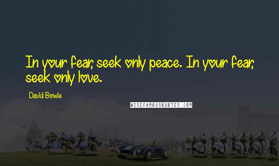 David Bowie Quotes: In your fear, seek only peace. In your fear, seek only love.