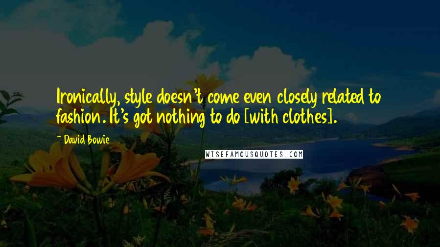 David Bowie Quotes: Ironically, style doesn't come even closely related to fashion. It's got nothing to do [with clothes].