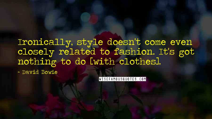 David Bowie Quotes: Ironically, style doesn't come even closely related to fashion. It's got nothing to do [with clothes].