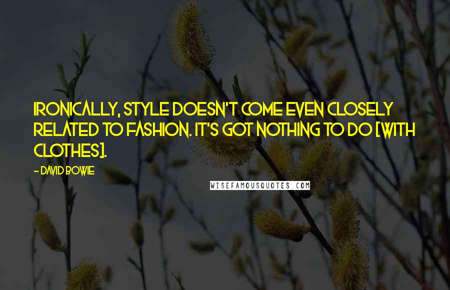 David Bowie Quotes: Ironically, style doesn't come even closely related to fashion. It's got nothing to do [with clothes].