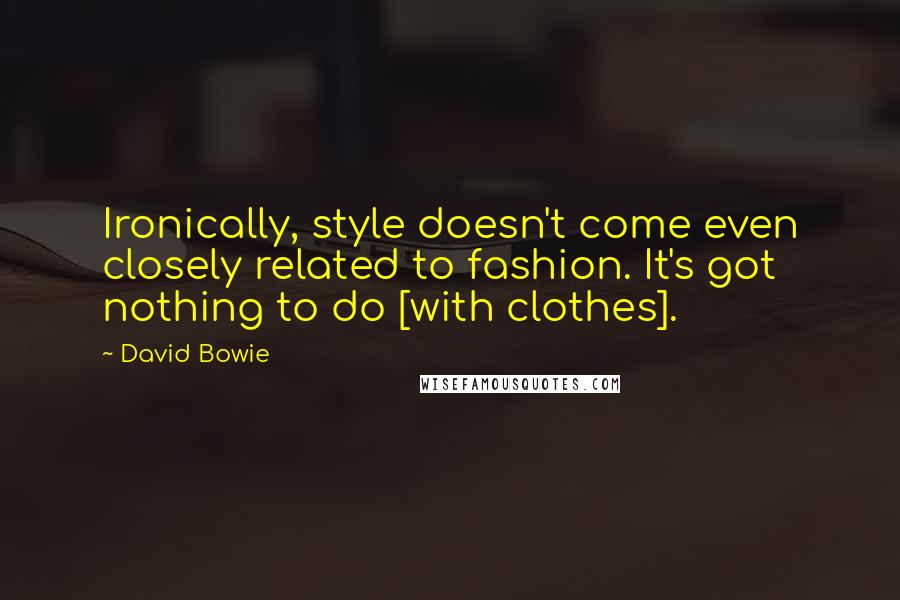 David Bowie Quotes: Ironically, style doesn't come even closely related to fashion. It's got nothing to do [with clothes].