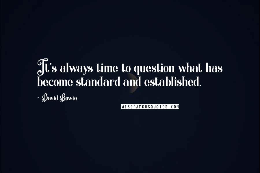 David Bowie Quotes: It's always time to question what has become standard and established.