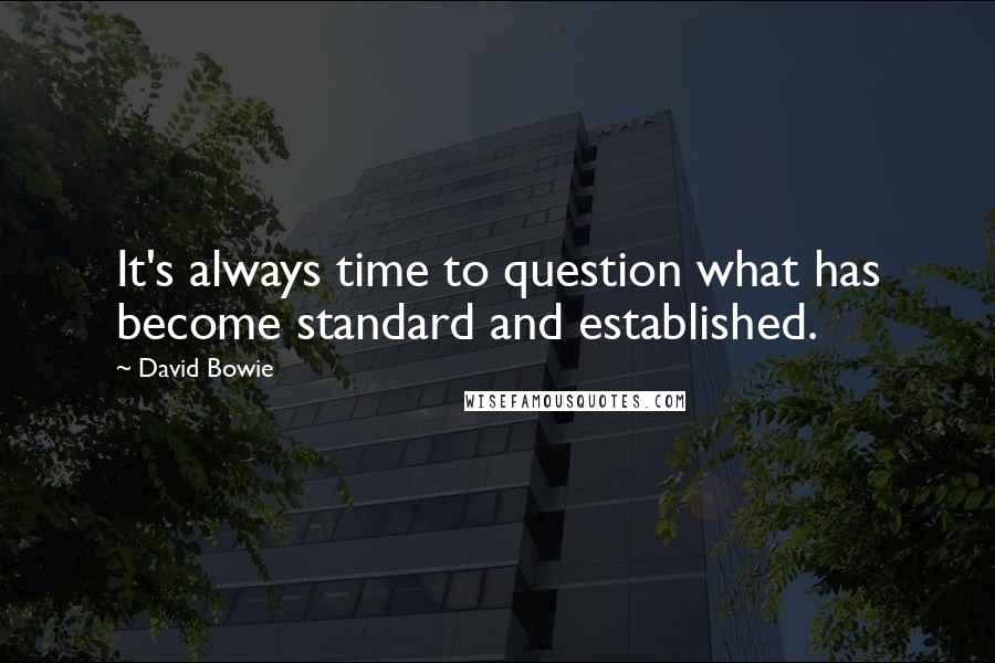 David Bowie Quotes: It's always time to question what has become standard and established.