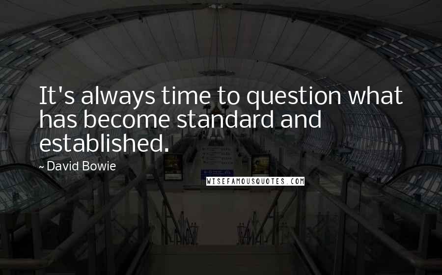 David Bowie Quotes: It's always time to question what has become standard and established.