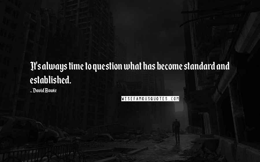 David Bowie Quotes: It's always time to question what has become standard and established.