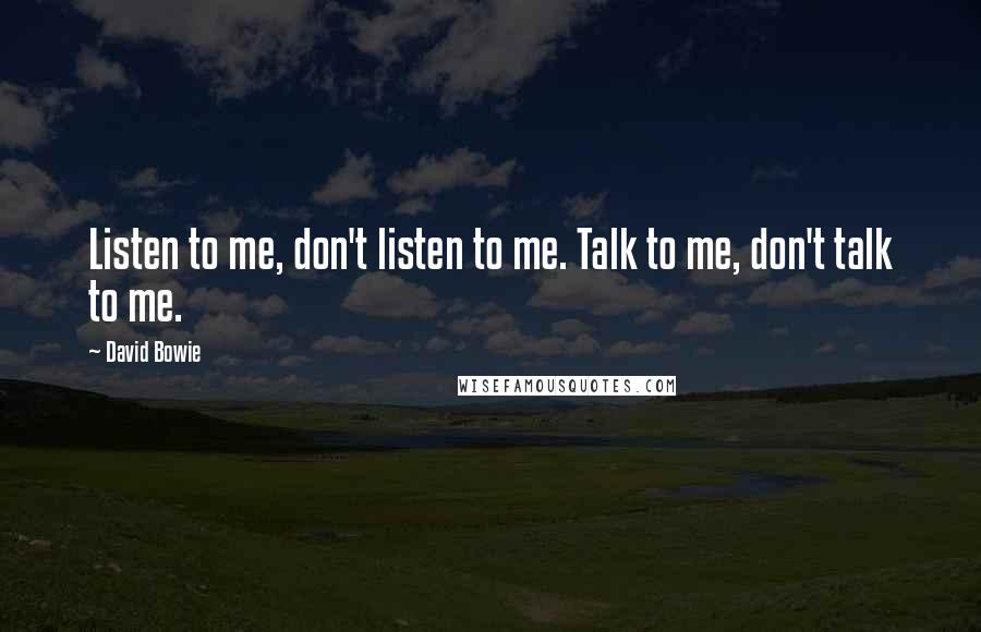 David Bowie Quotes: Listen to me, don't listen to me. Talk to me, don't talk to me.