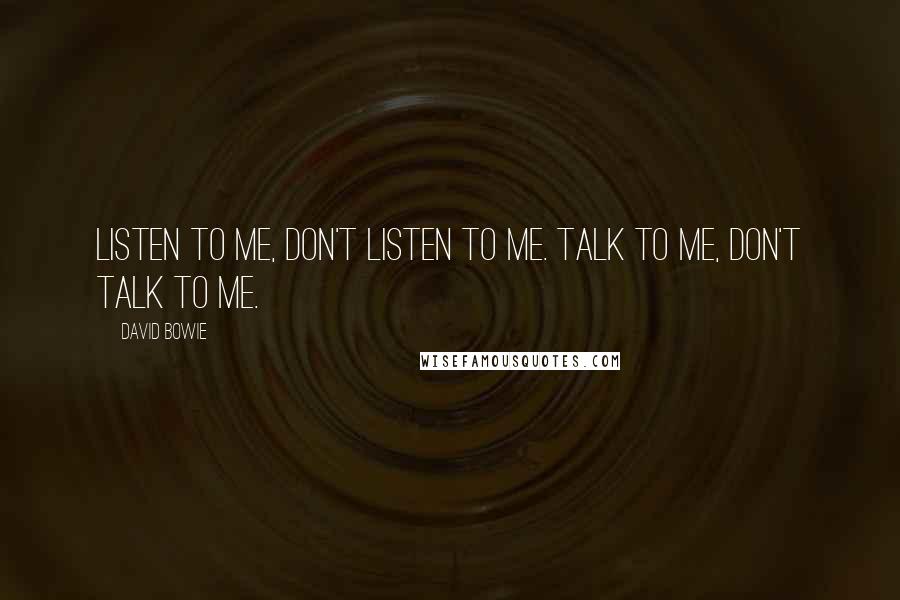 David Bowie Quotes: Listen to me, don't listen to me. Talk to me, don't talk to me.