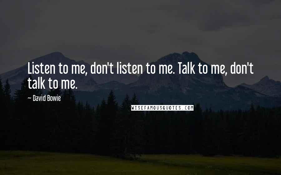 David Bowie Quotes: Listen to me, don't listen to me. Talk to me, don't talk to me.