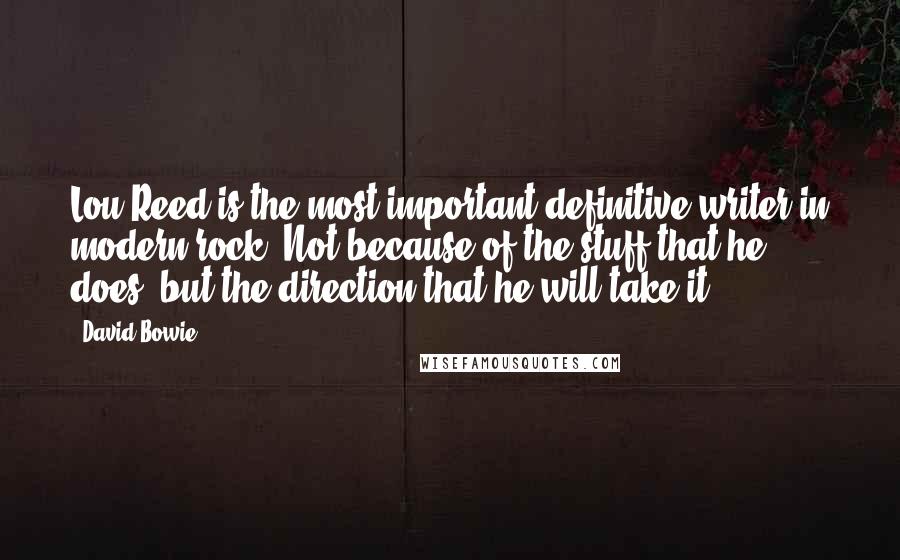 David Bowie Quotes: Lou Reed is the most important definitive writer in modern rock. Not because of the stuff that he does, but the direction that he will take it.