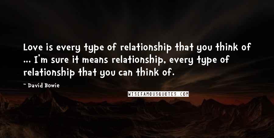 David Bowie Quotes: Love is every type of relationship that you think of ... I'm sure it means relationship, every type of relationship that you can think of.