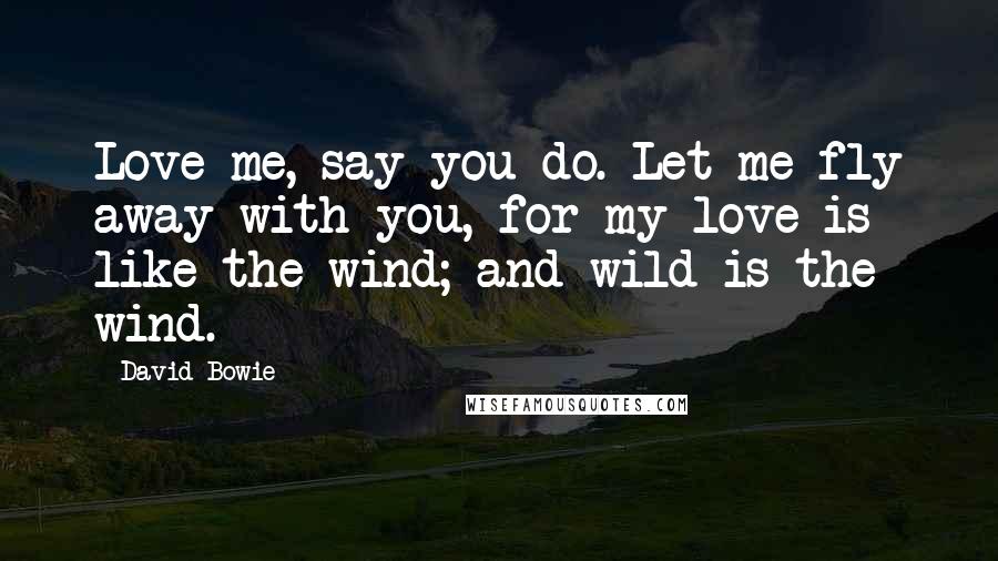 David Bowie Quotes: Love me, say you do. Let me fly away with you, for my love is like the wind; and wild is the wind.