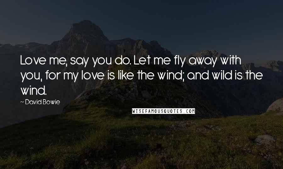 David Bowie Quotes: Love me, say you do. Let me fly away with you, for my love is like the wind; and wild is the wind.