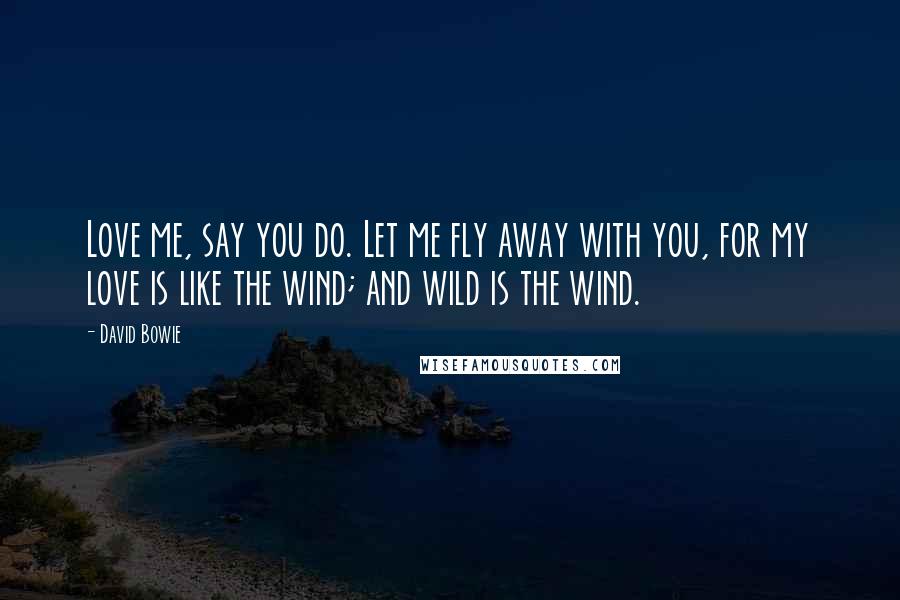 David Bowie Quotes: Love me, say you do. Let me fly away with you, for my love is like the wind; and wild is the wind.