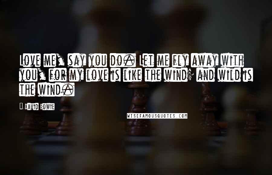David Bowie Quotes: Love me, say you do. Let me fly away with you, for my love is like the wind; and wild is the wind.