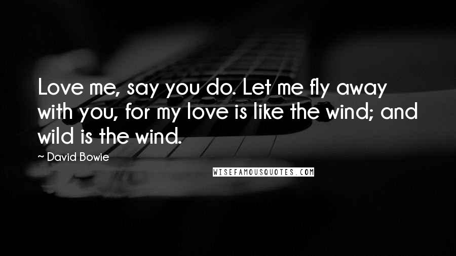 David Bowie Quotes: Love me, say you do. Let me fly away with you, for my love is like the wind; and wild is the wind.