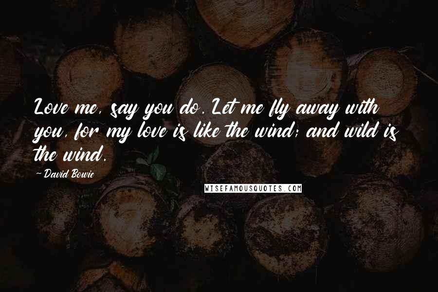 David Bowie Quotes: Love me, say you do. Let me fly away with you, for my love is like the wind; and wild is the wind.