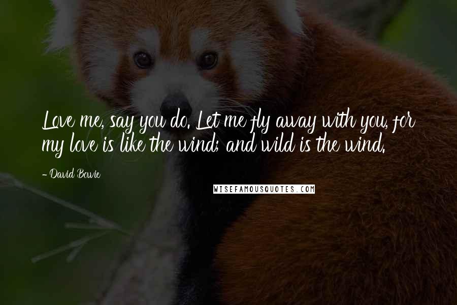 David Bowie Quotes: Love me, say you do. Let me fly away with you, for my love is like the wind; and wild is the wind.