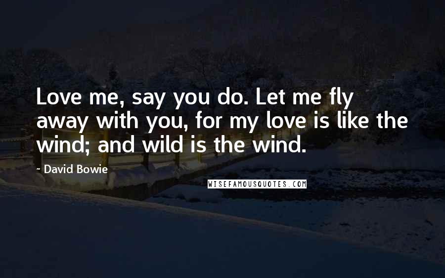 David Bowie Quotes: Love me, say you do. Let me fly away with you, for my love is like the wind; and wild is the wind.