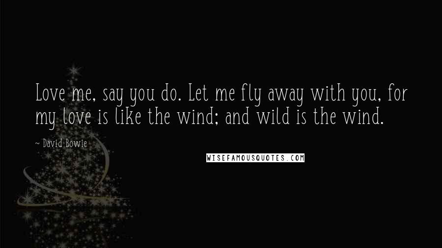 David Bowie Quotes: Love me, say you do. Let me fly away with you, for my love is like the wind; and wild is the wind.