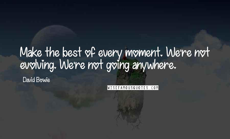 David Bowie Quotes: Make the best of every moment. We're not evolving. We're not going anywhere.