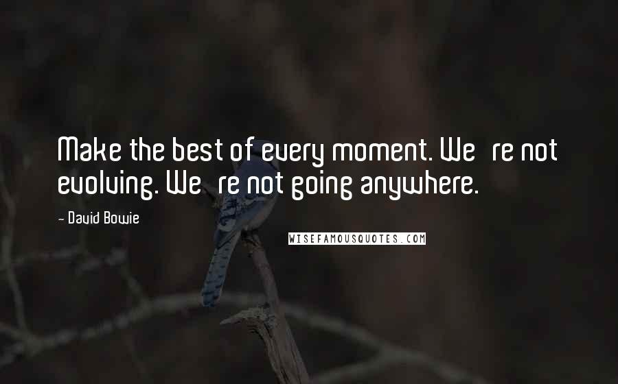 David Bowie Quotes: Make the best of every moment. We're not evolving. We're not going anywhere.