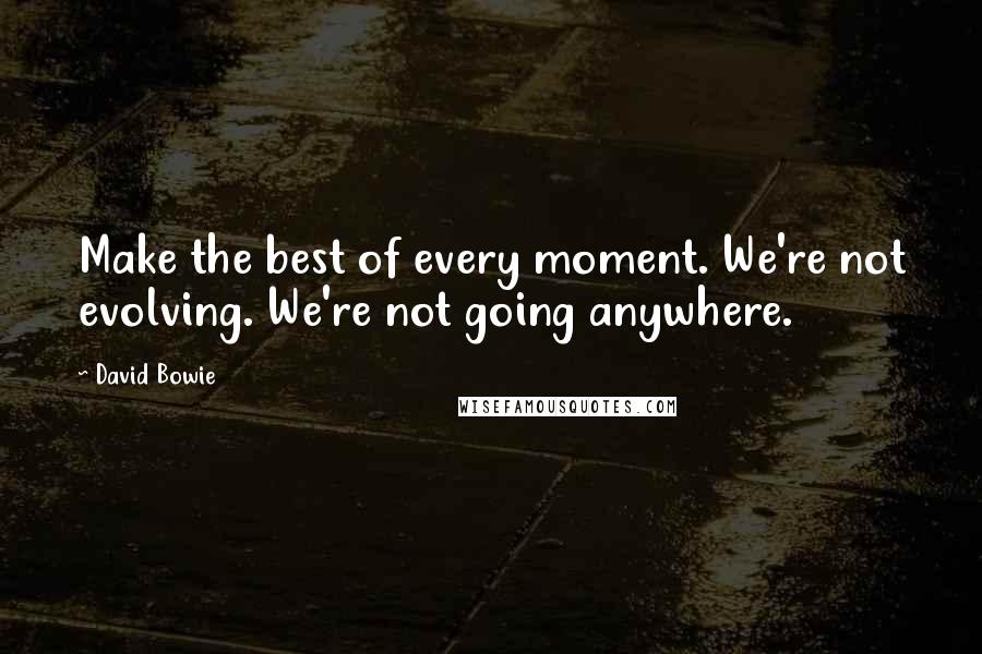 David Bowie Quotes: Make the best of every moment. We're not evolving. We're not going anywhere.