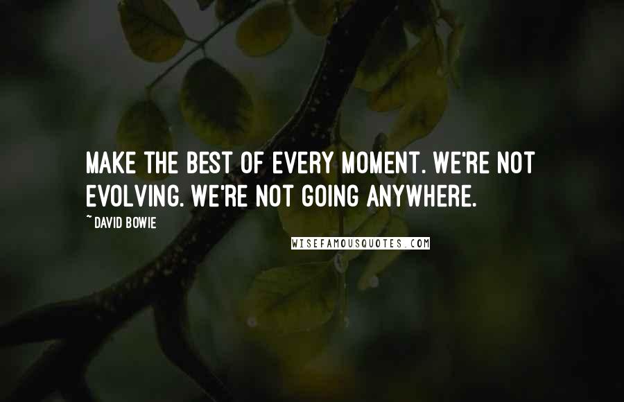 David Bowie Quotes: Make the best of every moment. We're not evolving. We're not going anywhere.