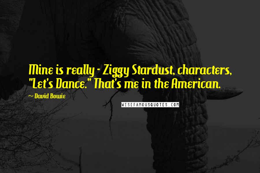 David Bowie Quotes: Mine is really - Ziggy Stardust, characters, "Let's Dance." That's me in the American.