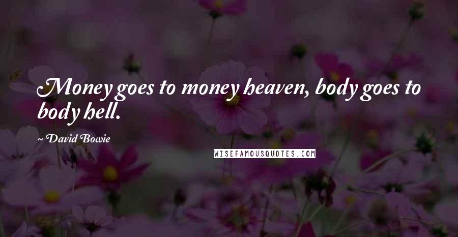 David Bowie Quotes: Money goes to money heaven, body goes to body hell.