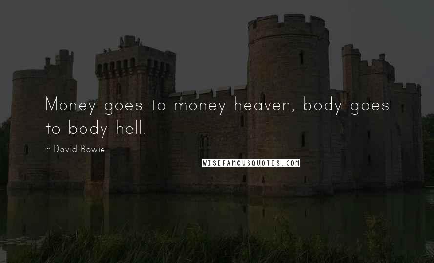 David Bowie Quotes: Money goes to money heaven, body goes to body hell.