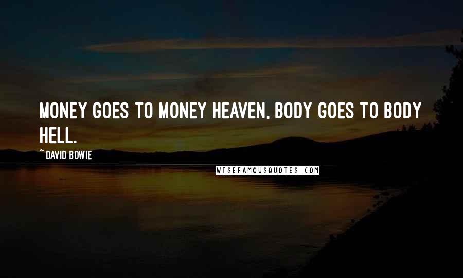 David Bowie Quotes: Money goes to money heaven, body goes to body hell.