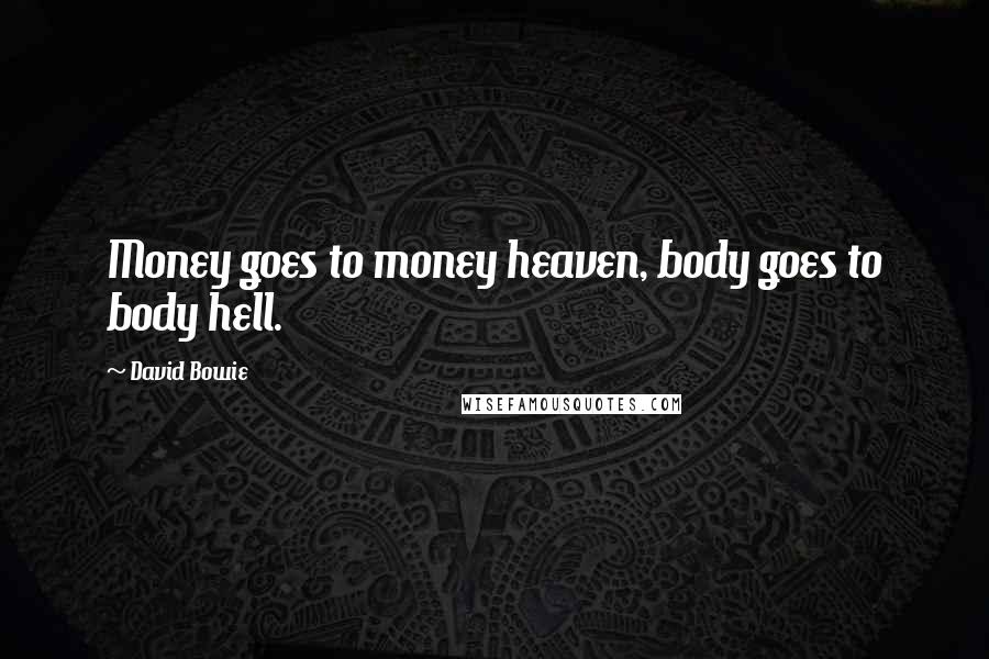 David Bowie Quotes: Money goes to money heaven, body goes to body hell.